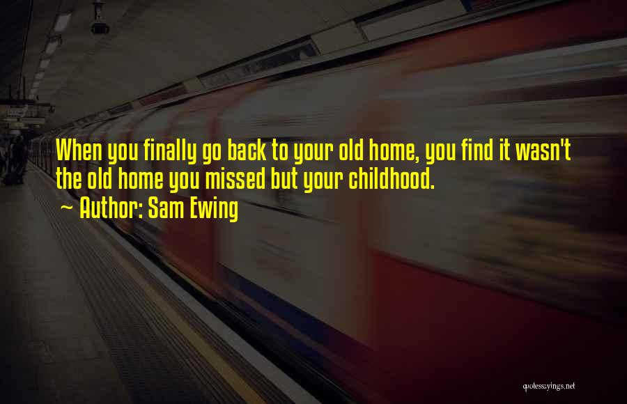 Sam Ewing Quotes: When You Finally Go Back To Your Old Home, You Find It Wasn't The Old Home You Missed But Your