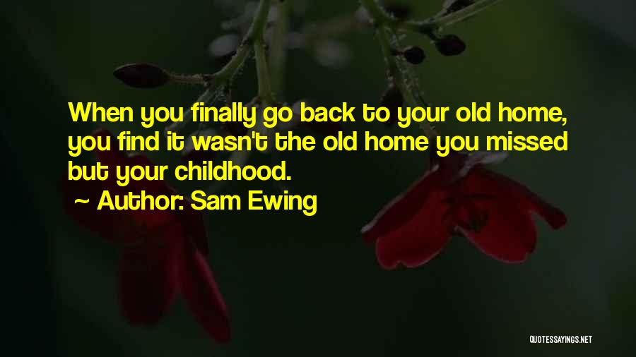 Sam Ewing Quotes: When You Finally Go Back To Your Old Home, You Find It Wasn't The Old Home You Missed But Your