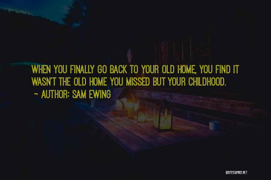 Sam Ewing Quotes: When You Finally Go Back To Your Old Home, You Find It Wasn't The Old Home You Missed But Your