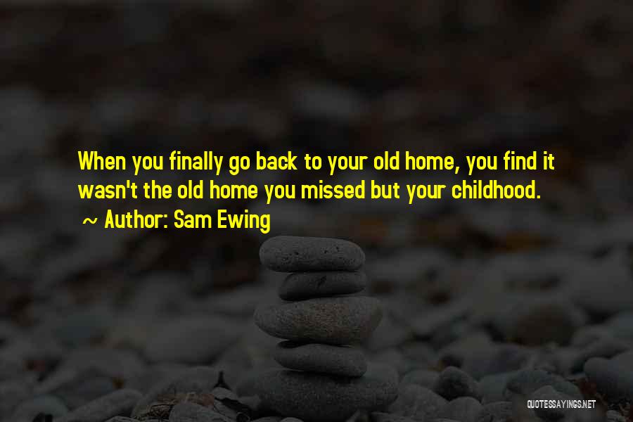 Sam Ewing Quotes: When You Finally Go Back To Your Old Home, You Find It Wasn't The Old Home You Missed But Your