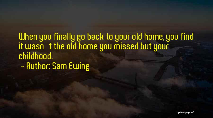 Sam Ewing Quotes: When You Finally Go Back To Your Old Home, You Find It Wasn't The Old Home You Missed But Your