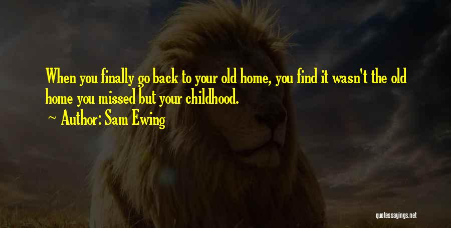 Sam Ewing Quotes: When You Finally Go Back To Your Old Home, You Find It Wasn't The Old Home You Missed But Your