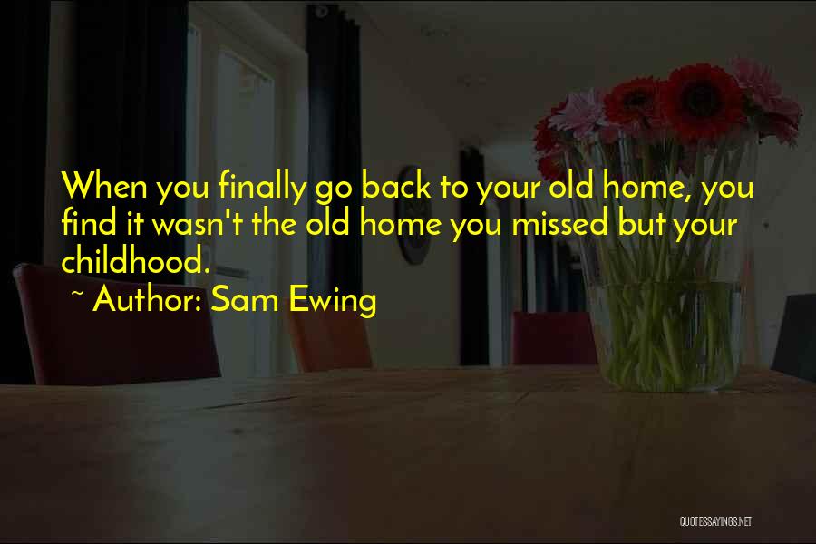 Sam Ewing Quotes: When You Finally Go Back To Your Old Home, You Find It Wasn't The Old Home You Missed But Your