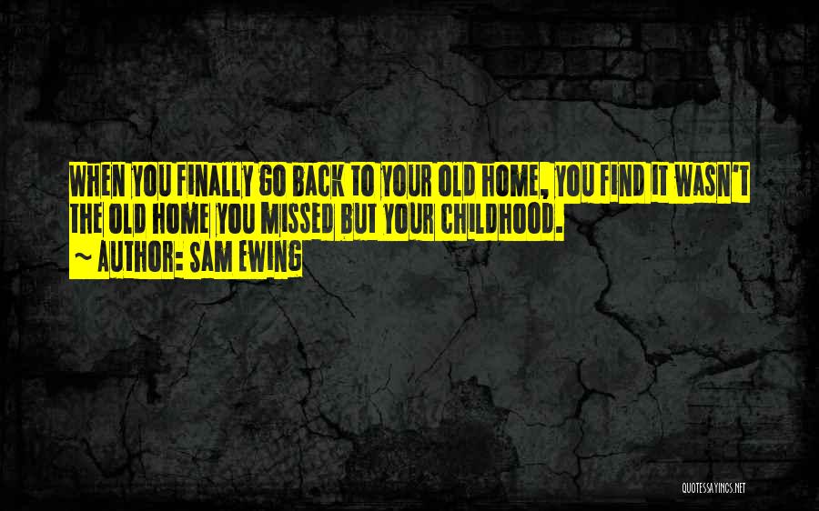 Sam Ewing Quotes: When You Finally Go Back To Your Old Home, You Find It Wasn't The Old Home You Missed But Your