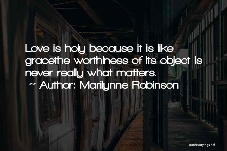 Marilynne Robinson Quotes: Love Is Holy Because It Is Like Gracethe Worthiness Of Its Object Is Never Really What Matters.