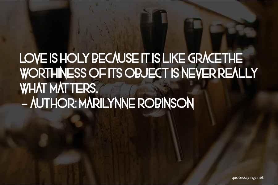 Marilynne Robinson Quotes: Love Is Holy Because It Is Like Gracethe Worthiness Of Its Object Is Never Really What Matters.