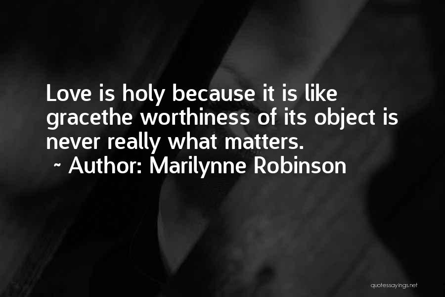 Marilynne Robinson Quotes: Love Is Holy Because It Is Like Gracethe Worthiness Of Its Object Is Never Really What Matters.