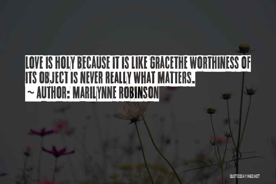 Marilynne Robinson Quotes: Love Is Holy Because It Is Like Gracethe Worthiness Of Its Object Is Never Really What Matters.
