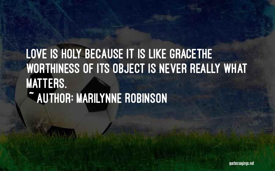 Marilynne Robinson Quotes: Love Is Holy Because It Is Like Gracethe Worthiness Of Its Object Is Never Really What Matters.