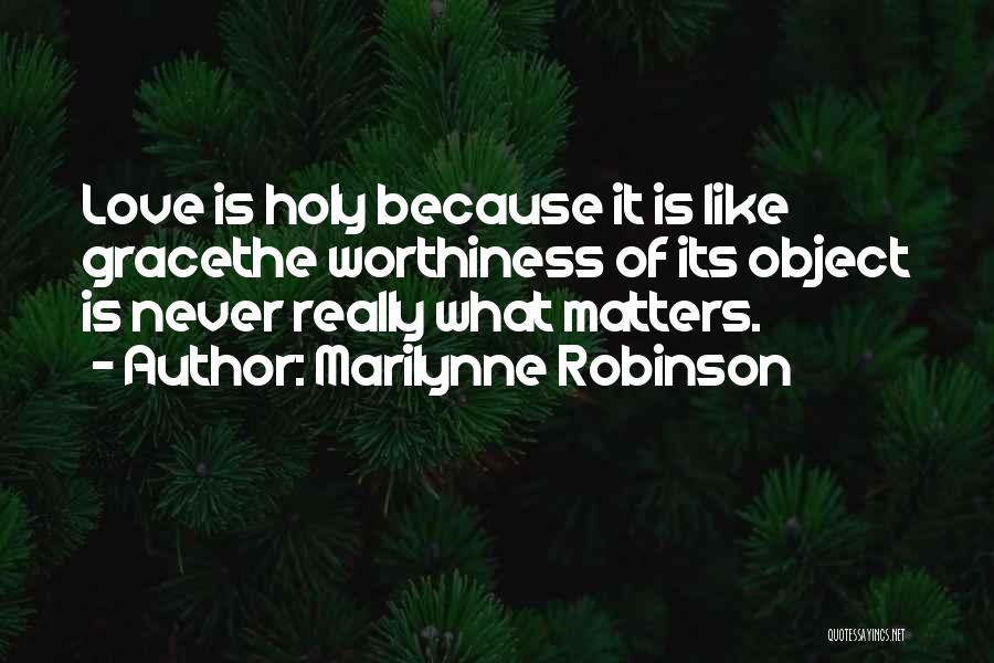 Marilynne Robinson Quotes: Love Is Holy Because It Is Like Gracethe Worthiness Of Its Object Is Never Really What Matters.