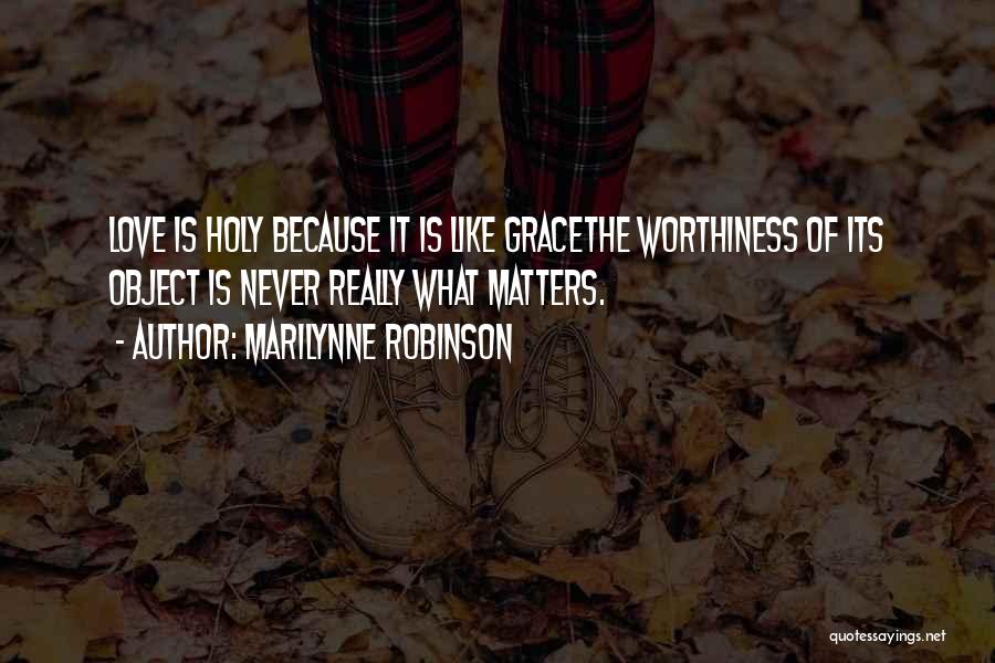 Marilynne Robinson Quotes: Love Is Holy Because It Is Like Gracethe Worthiness Of Its Object Is Never Really What Matters.