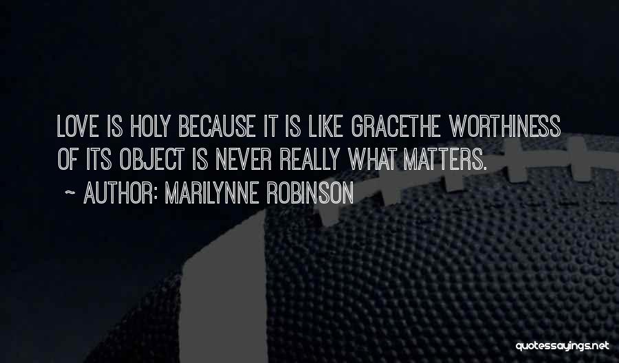 Marilynne Robinson Quotes: Love Is Holy Because It Is Like Gracethe Worthiness Of Its Object Is Never Really What Matters.