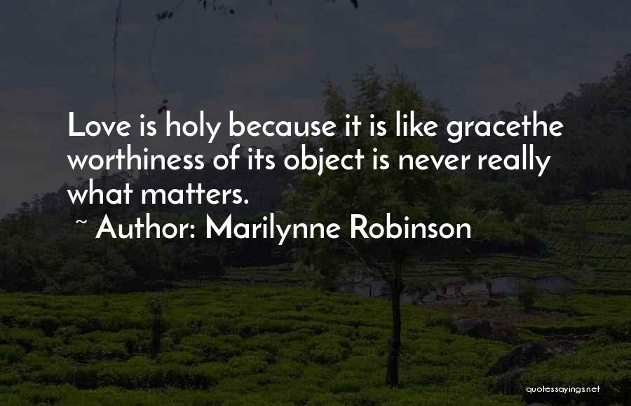 Marilynne Robinson Quotes: Love Is Holy Because It Is Like Gracethe Worthiness Of Its Object Is Never Really What Matters.