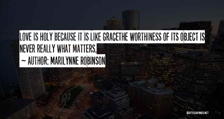 Marilynne Robinson Quotes: Love Is Holy Because It Is Like Gracethe Worthiness Of Its Object Is Never Really What Matters.
