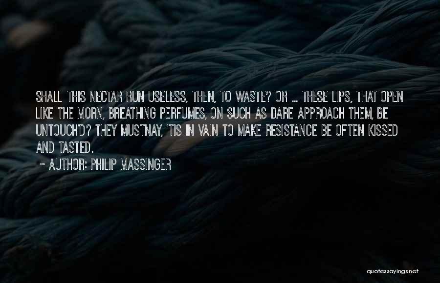 Philip Massinger Quotes: Shall This Nectar Run Useless, Then, To Waste? Or ... These Lips, That Open Like The Morn, Breathing Perfumes, On
