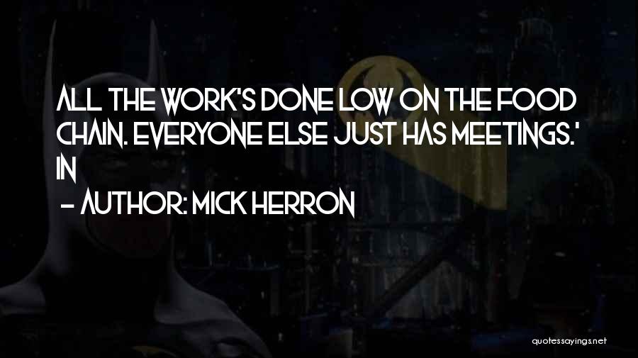 Mick Herron Quotes: All The Work's Done Low On The Food Chain. Everyone Else Just Has Meetings.' In