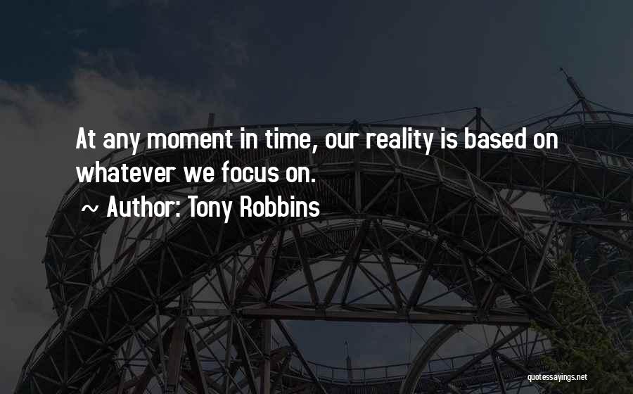 Tony Robbins Quotes: At Any Moment In Time, Our Reality Is Based On Whatever We Focus On.
