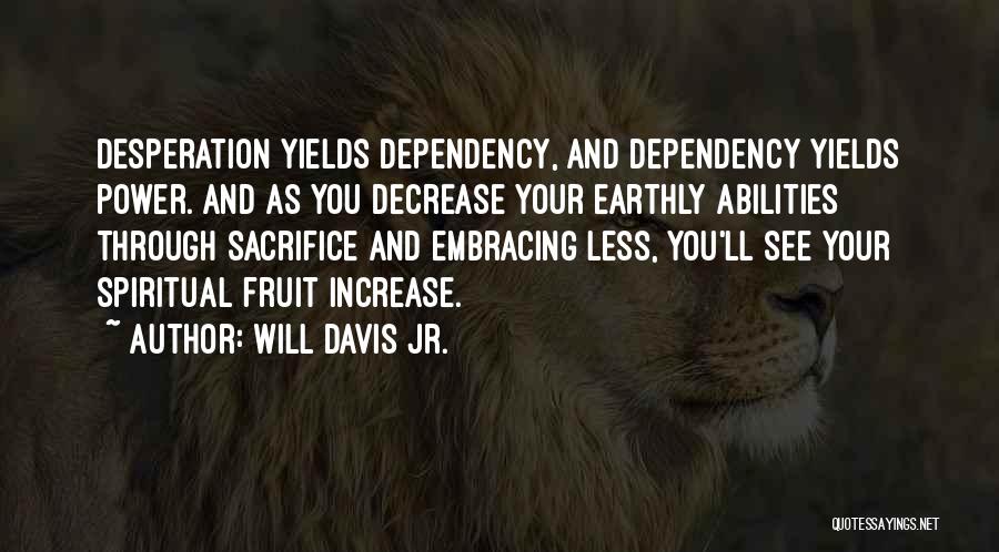 Will Davis Jr. Quotes: Desperation Yields Dependency, And Dependency Yields Power. And As You Decrease Your Earthly Abilities Through Sacrifice And Embracing Less, You'll