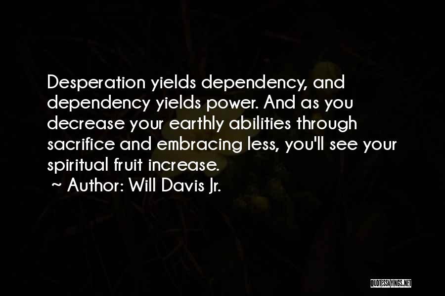 Will Davis Jr. Quotes: Desperation Yields Dependency, And Dependency Yields Power. And As You Decrease Your Earthly Abilities Through Sacrifice And Embracing Less, You'll