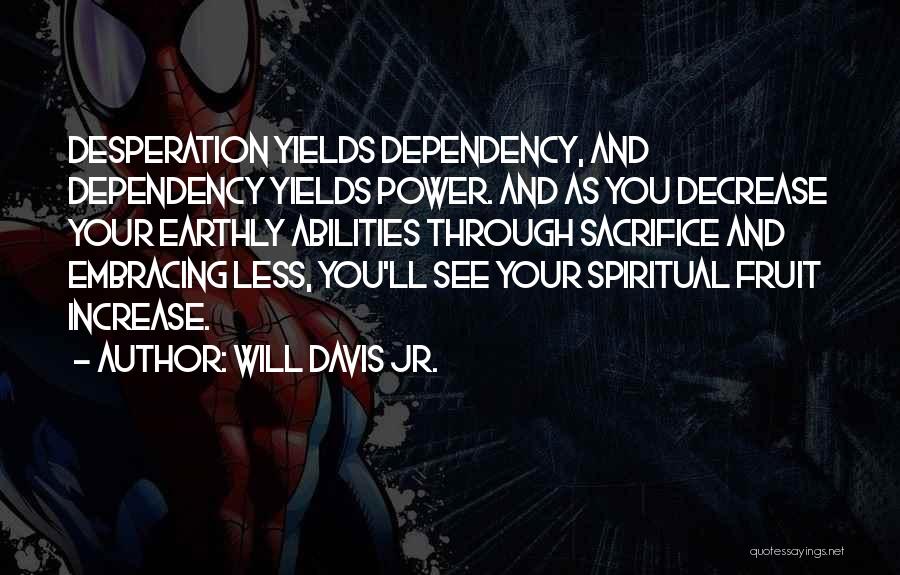 Will Davis Jr. Quotes: Desperation Yields Dependency, And Dependency Yields Power. And As You Decrease Your Earthly Abilities Through Sacrifice And Embracing Less, You'll