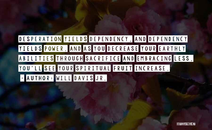 Will Davis Jr. Quotes: Desperation Yields Dependency, And Dependency Yields Power. And As You Decrease Your Earthly Abilities Through Sacrifice And Embracing Less, You'll