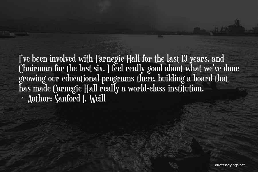 Sanford I. Weill Quotes: I've Been Involved With Carnegie Hall For The Last 13 Years, And Chairman For The Last Six. I Feel Really