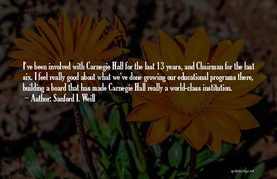 Sanford I. Weill Quotes: I've Been Involved With Carnegie Hall For The Last 13 Years, And Chairman For The Last Six. I Feel Really