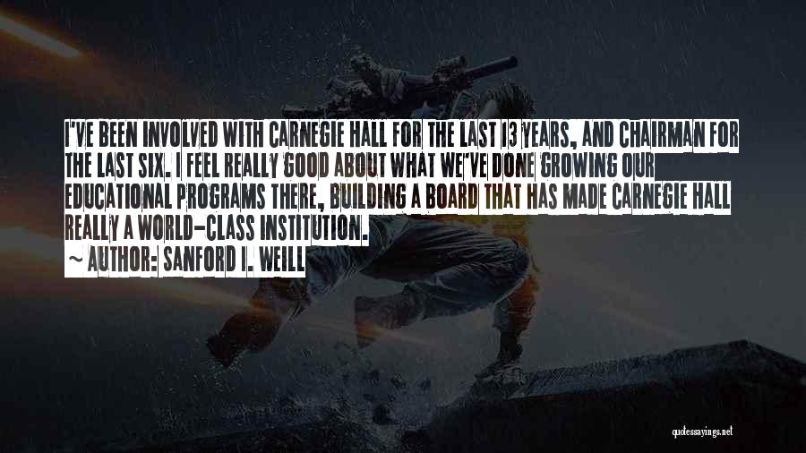 Sanford I. Weill Quotes: I've Been Involved With Carnegie Hall For The Last 13 Years, And Chairman For The Last Six. I Feel Really