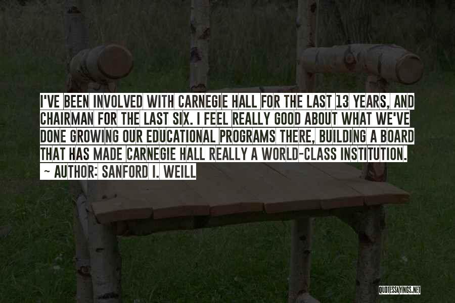 Sanford I. Weill Quotes: I've Been Involved With Carnegie Hall For The Last 13 Years, And Chairman For The Last Six. I Feel Really