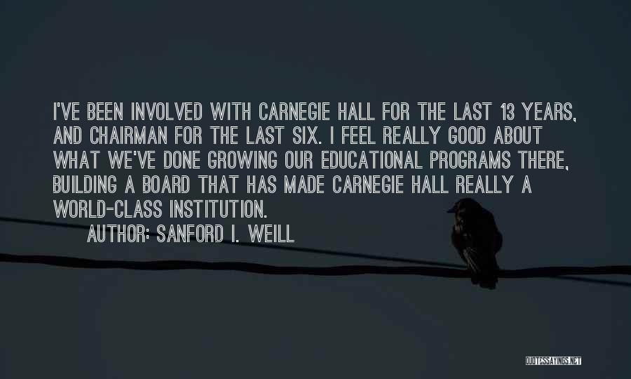 Sanford I. Weill Quotes: I've Been Involved With Carnegie Hall For The Last 13 Years, And Chairman For The Last Six. I Feel Really