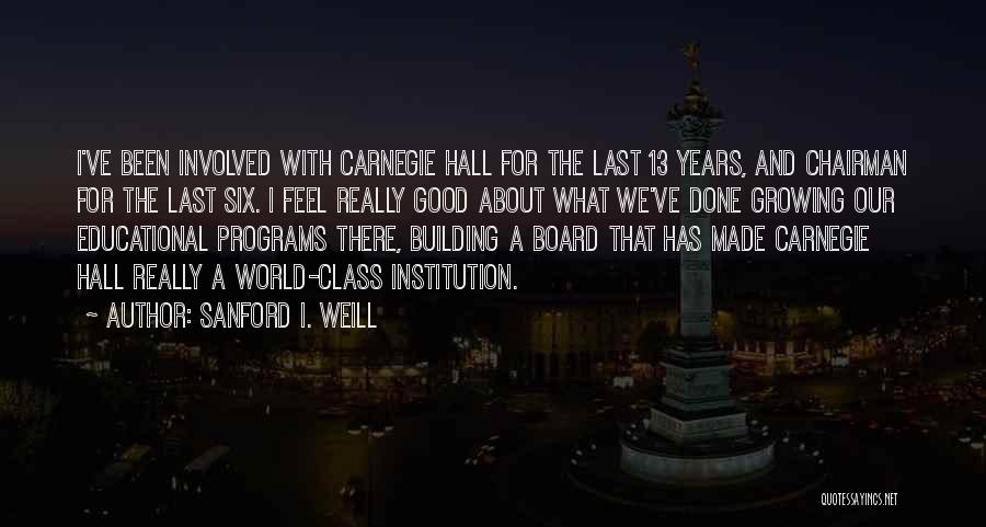 Sanford I. Weill Quotes: I've Been Involved With Carnegie Hall For The Last 13 Years, And Chairman For The Last Six. I Feel Really