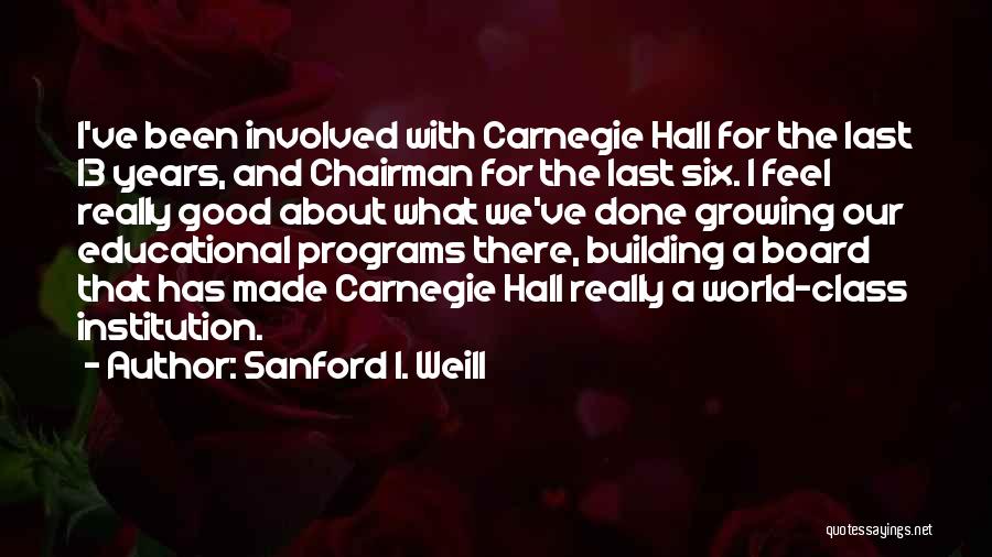 Sanford I. Weill Quotes: I've Been Involved With Carnegie Hall For The Last 13 Years, And Chairman For The Last Six. I Feel Really