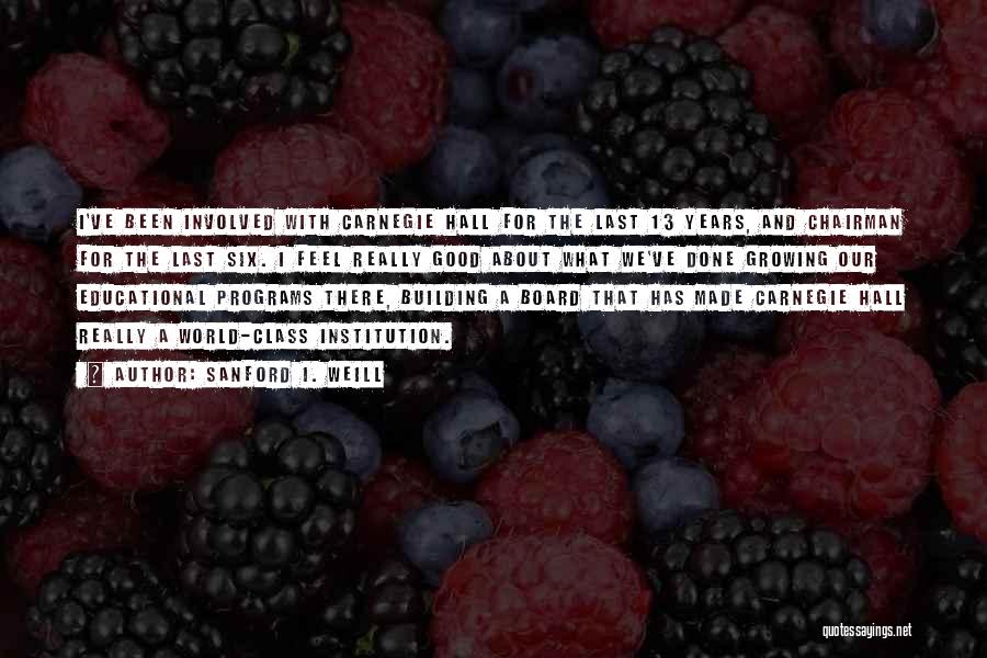 Sanford I. Weill Quotes: I've Been Involved With Carnegie Hall For The Last 13 Years, And Chairman For The Last Six. I Feel Really