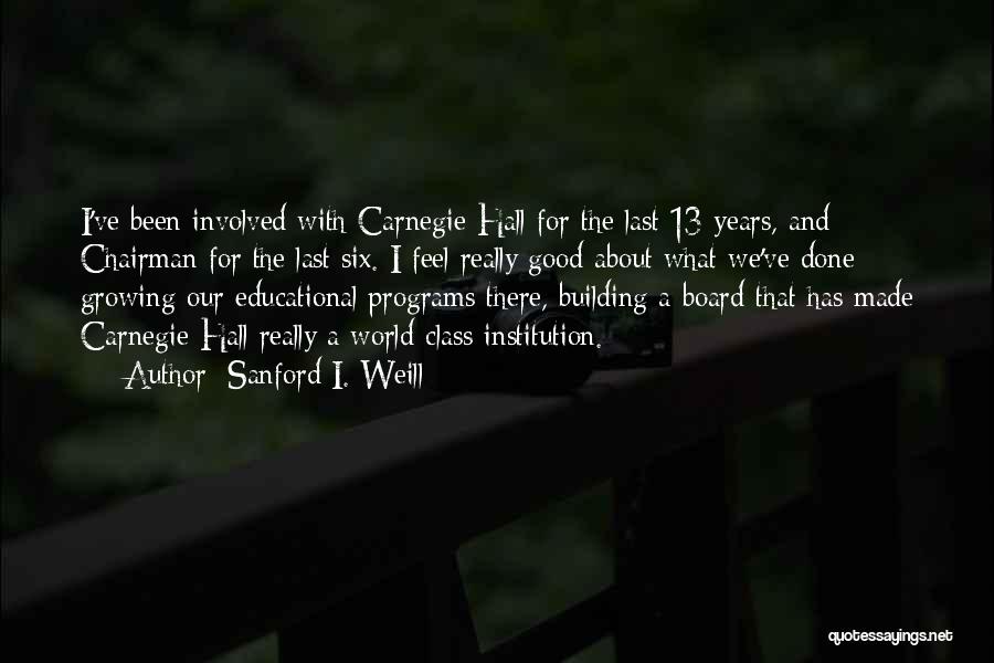 Sanford I. Weill Quotes: I've Been Involved With Carnegie Hall For The Last 13 Years, And Chairman For The Last Six. I Feel Really