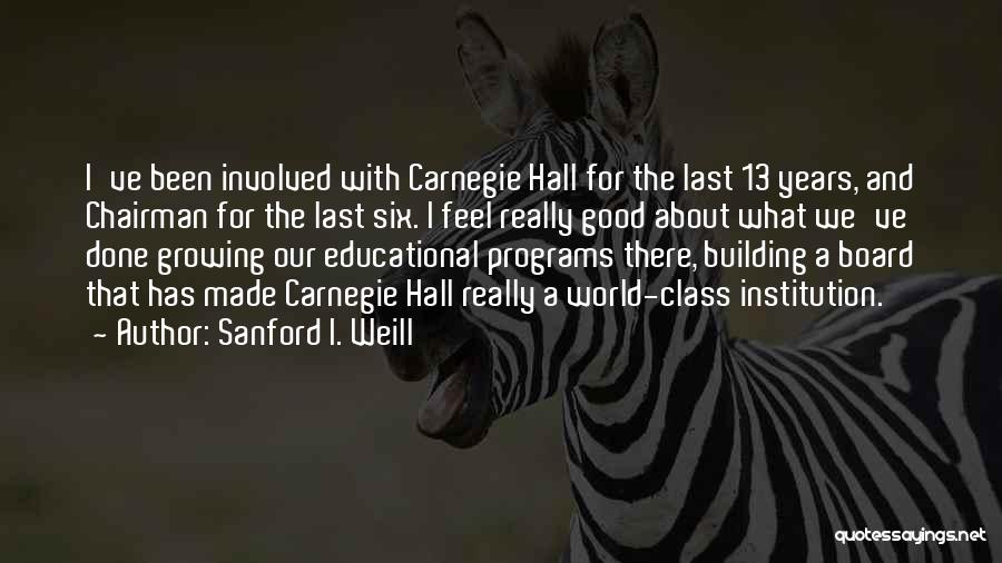 Sanford I. Weill Quotes: I've Been Involved With Carnegie Hall For The Last 13 Years, And Chairman For The Last Six. I Feel Really