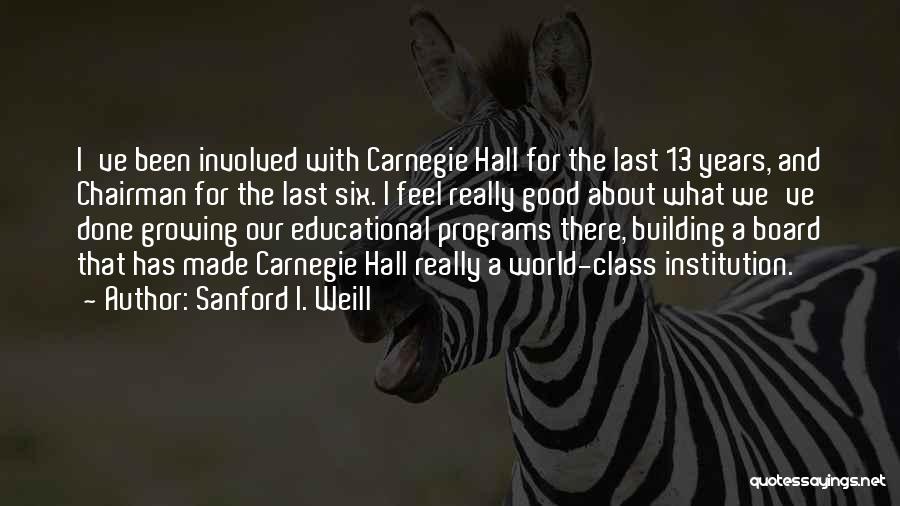 Sanford I. Weill Quotes: I've Been Involved With Carnegie Hall For The Last 13 Years, And Chairman For The Last Six. I Feel Really