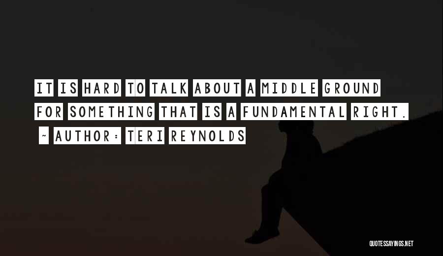 Teri Reynolds Quotes: It Is Hard To Talk About A Middle Ground For Something That Is A Fundamental Right.