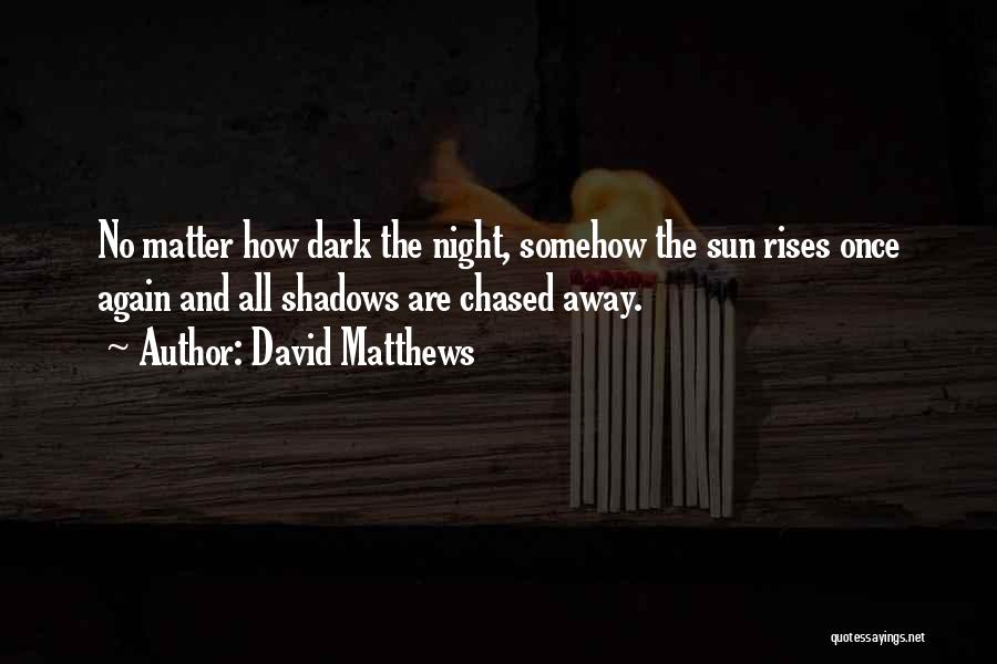 David Matthews Quotes: No Matter How Dark The Night, Somehow The Sun Rises Once Again And All Shadows Are Chased Away.