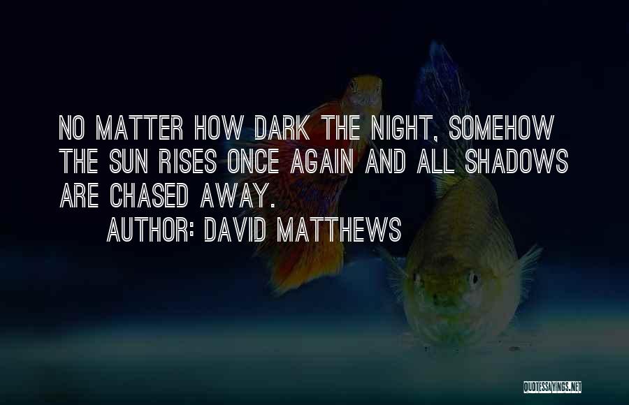 David Matthews Quotes: No Matter How Dark The Night, Somehow The Sun Rises Once Again And All Shadows Are Chased Away.