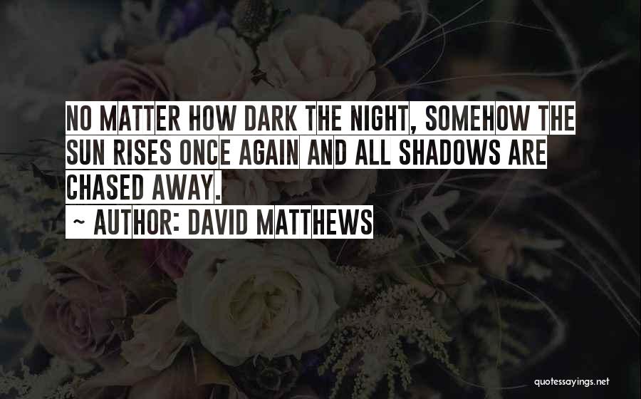 David Matthews Quotes: No Matter How Dark The Night, Somehow The Sun Rises Once Again And All Shadows Are Chased Away.