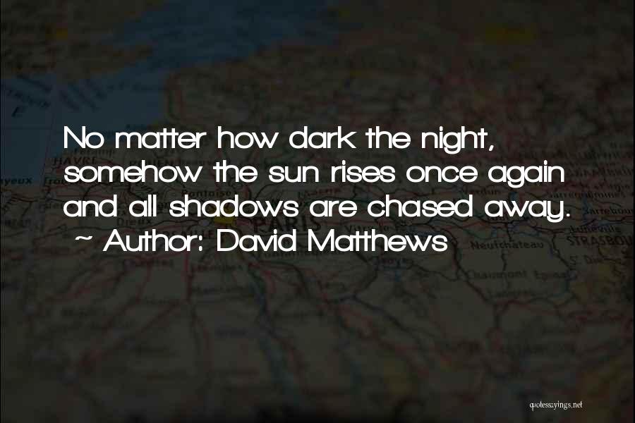 David Matthews Quotes: No Matter How Dark The Night, Somehow The Sun Rises Once Again And All Shadows Are Chased Away.