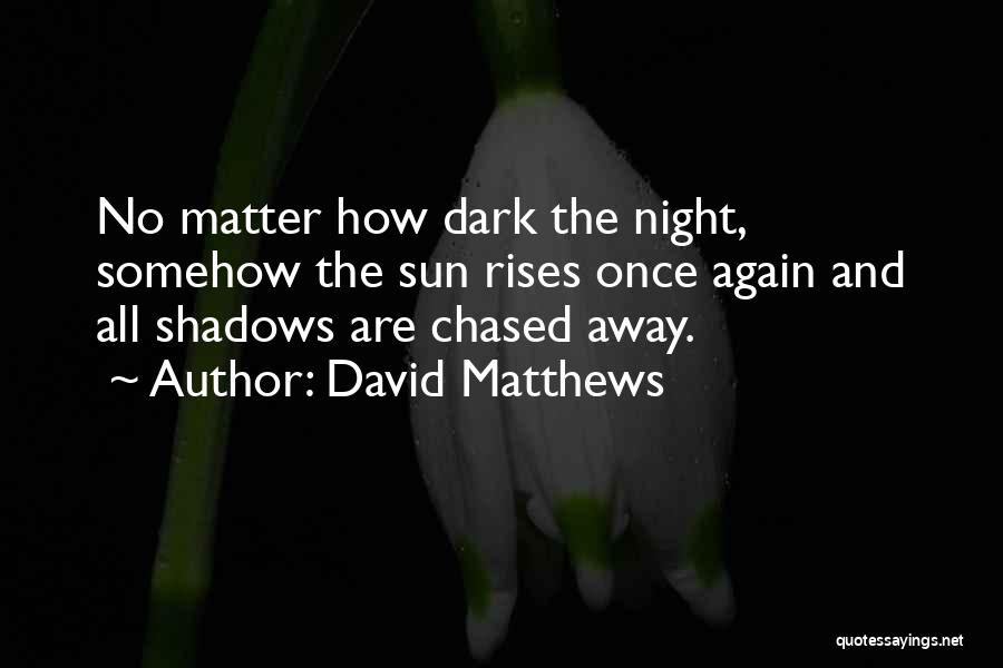 David Matthews Quotes: No Matter How Dark The Night, Somehow The Sun Rises Once Again And All Shadows Are Chased Away.