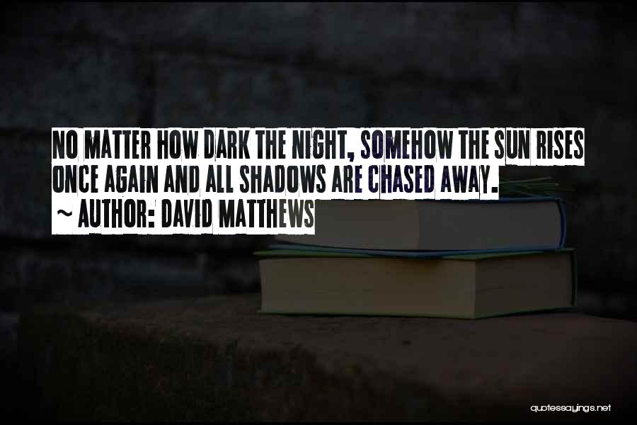 David Matthews Quotes: No Matter How Dark The Night, Somehow The Sun Rises Once Again And All Shadows Are Chased Away.