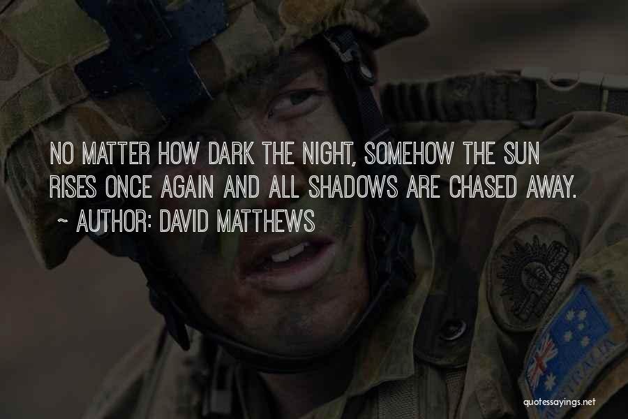 David Matthews Quotes: No Matter How Dark The Night, Somehow The Sun Rises Once Again And All Shadows Are Chased Away.