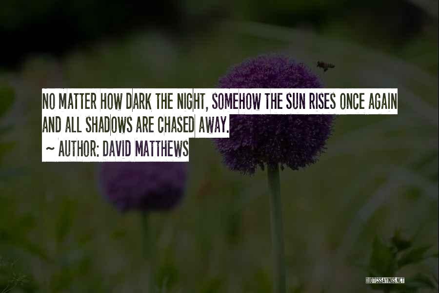 David Matthews Quotes: No Matter How Dark The Night, Somehow The Sun Rises Once Again And All Shadows Are Chased Away.
