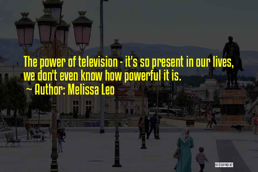 Melissa Leo Quotes: The Power Of Television - It's So Present In Our Lives, We Don't Even Know How Powerful It Is.