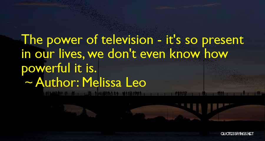Melissa Leo Quotes: The Power Of Television - It's So Present In Our Lives, We Don't Even Know How Powerful It Is.