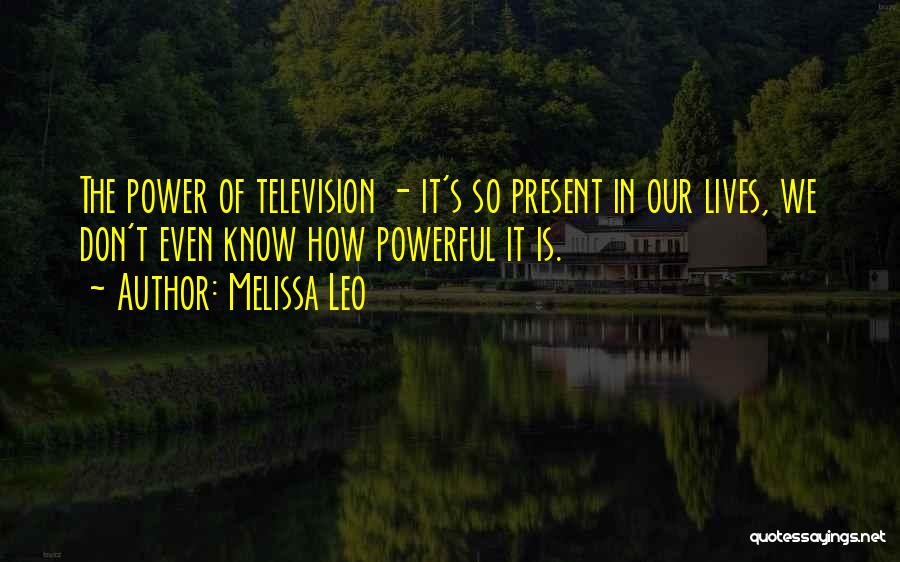 Melissa Leo Quotes: The Power Of Television - It's So Present In Our Lives, We Don't Even Know How Powerful It Is.