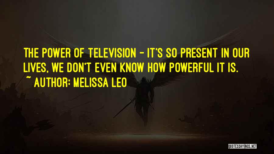 Melissa Leo Quotes: The Power Of Television - It's So Present In Our Lives, We Don't Even Know How Powerful It Is.