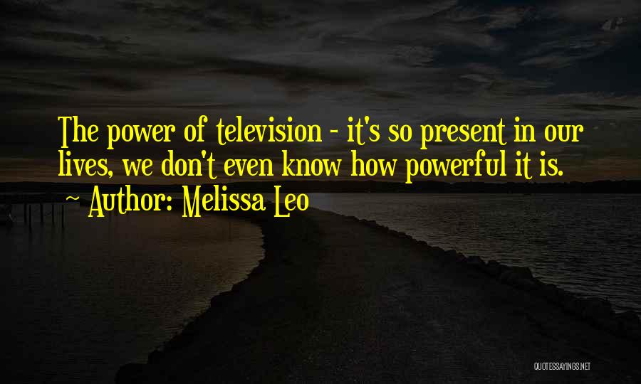 Melissa Leo Quotes: The Power Of Television - It's So Present In Our Lives, We Don't Even Know How Powerful It Is.